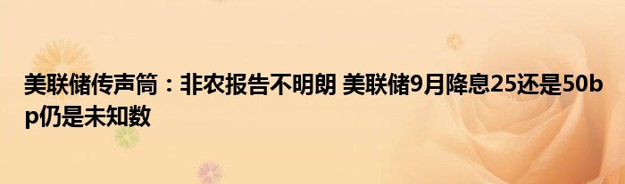 美联储传声筒:非农报告不明朗 美联储9月降息25还是50bp仍是未知数