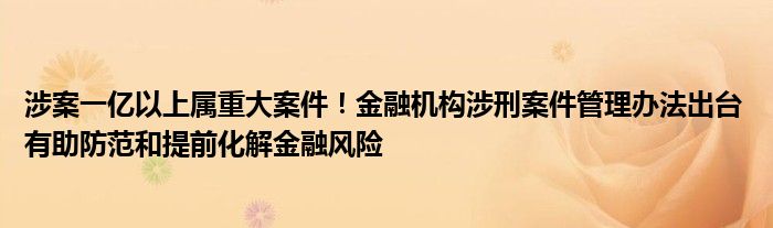 涉案一亿以上属重大案件!金融机构涉刑案件管理办法出台 有助防范和提前化解金融风险