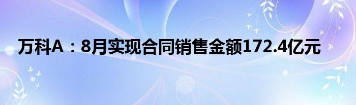 万科A:8月实现合同销售金额172.4亿元
