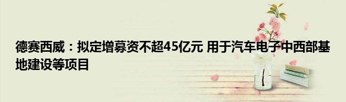 德赛西威:拟定增募资不超45亿元 用于汽车电子中西部基地建设等项目