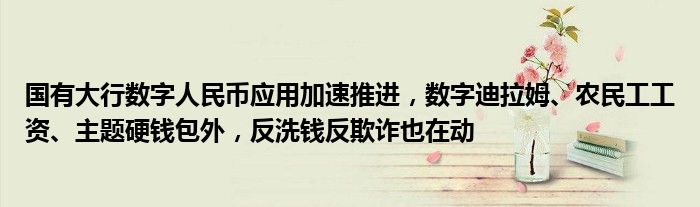 国有大行数字人民币应用加速推进,数字迪拉姆、农民工工资、主题硬钱包外,反洗钱反欺诈也在动