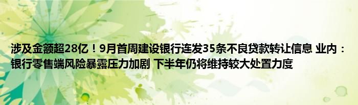 涉及金额超28亿!9月首周建设银行连发35条不良贷款转让信息 业内:银行零售端风险暴露压力加剧 下半年仍将维持较大处置力度