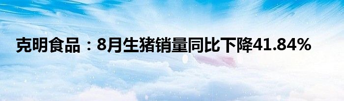克明食品:8月生猪销量同比下降41.84%
