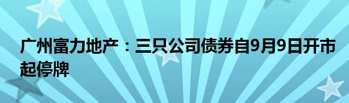 广州富力地产:三只公司债券自9月9日开市起停牌