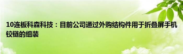 10连板科森科技:目前公司通过外购结构件用于折叠屏手机铰链的组装
