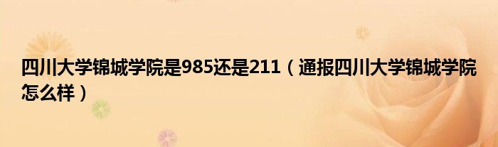 四川大学锦城学院是985还是211(通报四川大学锦城学院怎么样)