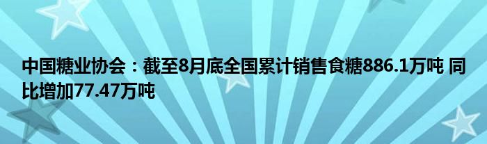 中国糖业协会:截至8月底全国累计销售食糖886.1万吨 同比增加77.47万吨