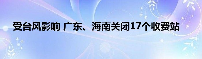 受台风影响 广东、海南关闭17个收费站