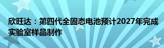 欣旺达:第四代全固态电池预计2027年完成实验室样品制作