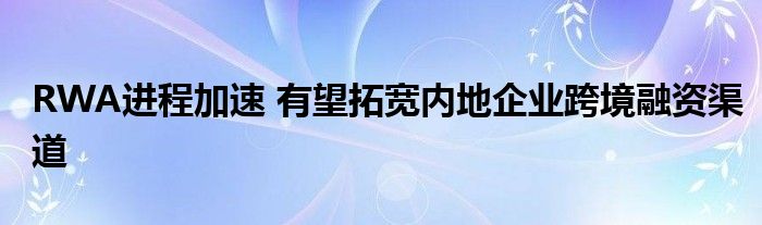 RWA进程加速 有望拓宽内地企业跨境融资渠道