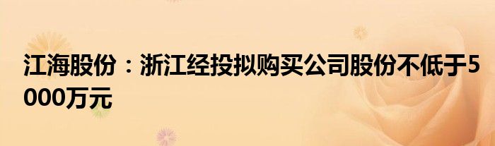 江海股份:浙江经投拟购买公司股份不低于5000万元