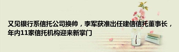 又见银行系信托公司换帅,李军获准出任建信信托董事长,年内11家信托机构迎来新掌门
