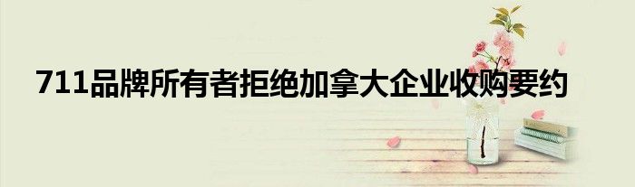 711品牌所有者拒绝加拿大企业收购要约