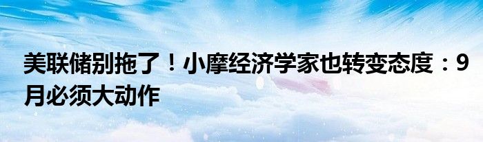 美联储别拖了!小摩经济学家也转变态度:9月必须大动作