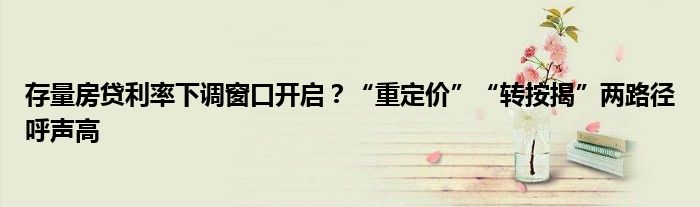 存量房贷利率下调窗口开启?“重定价”“转按揭”两路径呼声高