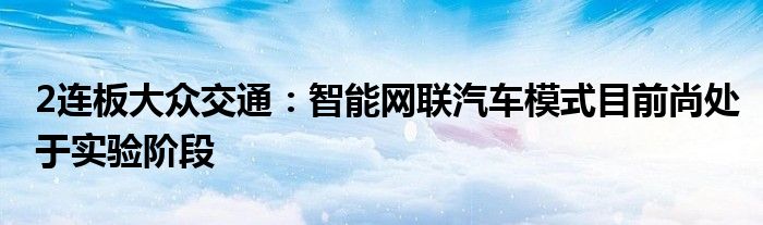 2连板大众交通:智能网联汽车模式目前尚处于实验阶段