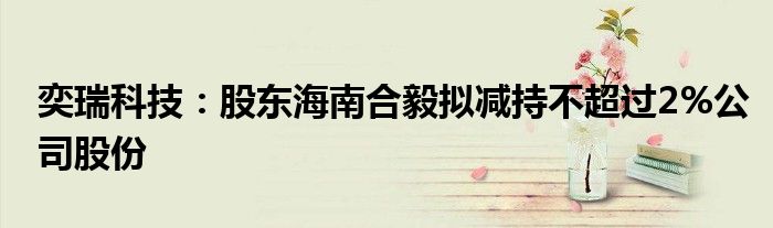 奕瑞科技:股东海南合毅拟减持不超过2%公司股份