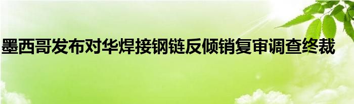 墨西哥发布对华焊接钢链反倾销复审调查终裁