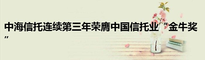 中海信托连续第三年荣膺中国信托业“金牛奖”