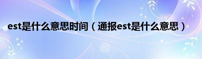 est是什么意思时间(通报est是什么意思)