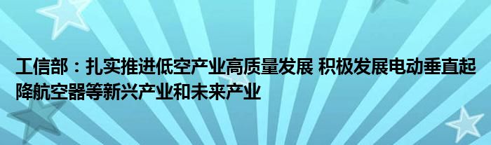 工信部:扎实推进低空产业高质量发展 积极发展电动垂直起降航空器等新兴产业和未来产业