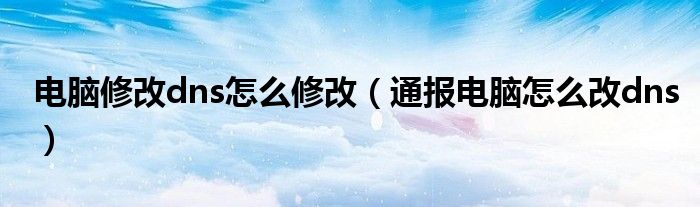 电脑修改dns怎么修改(通报电脑怎么改dns)