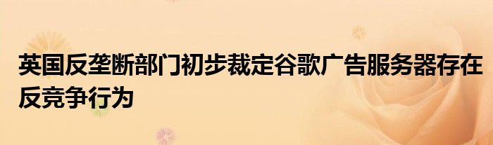 英国反垄断部门初步裁定谷歌广告服务器存在反竞争行为