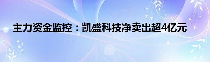 主力资金监控:凯盛科技净卖出超4亿元