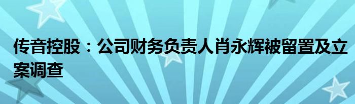 传音控股:公司财务负责人肖永辉被留置及立案调查