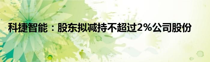 科捷智能:股东拟减持不超过2%公司股份