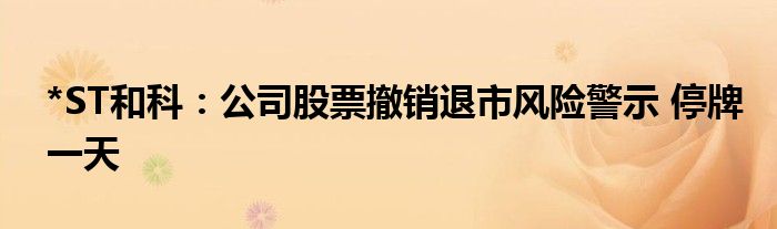 *ST和科:公司股票撤销退市风险警示 停牌一天