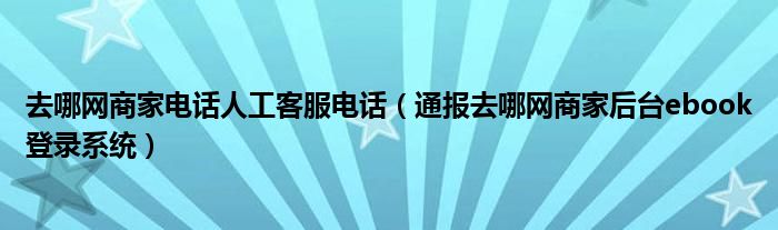 去哪网商家电话人工客服电话(通报去哪网商家后台ebook登录系统)