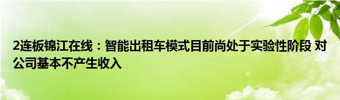 2连板锦江在线:智能出租车模式目前尚处于实验性阶段 对公司基本不产生收入