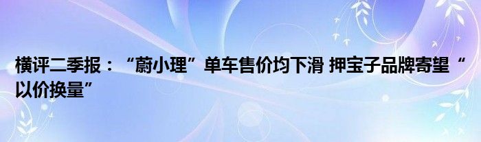 横评二季报:“蔚小理”单车售价均下滑 押宝子品牌寄望“以价换量”