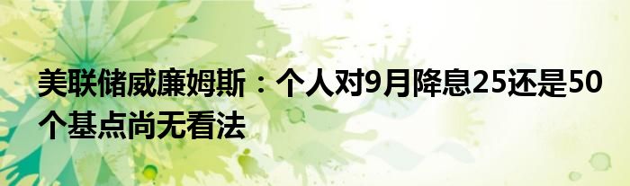 美联储威廉姆斯:个人对9月降息25还是50个基点尚无看法