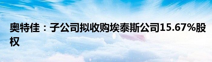 奥特佳:子公司拟收购埃泰斯公司15.67%股权
