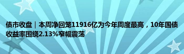 债市收盘|本周净回笼11916亿为今年周度最高,10年国债收益率围绕2.13%窄幅震荡