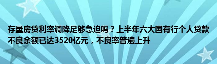 存量房贷利率调降足够急迫吗?上半年六大国有行个人贷款不良余额已达3520亿元,不良率普遍上升
