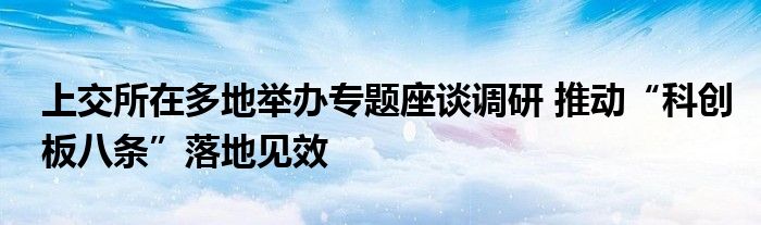 上交所在多地举办专题座谈调研 推动“科创板八条”落地见效
