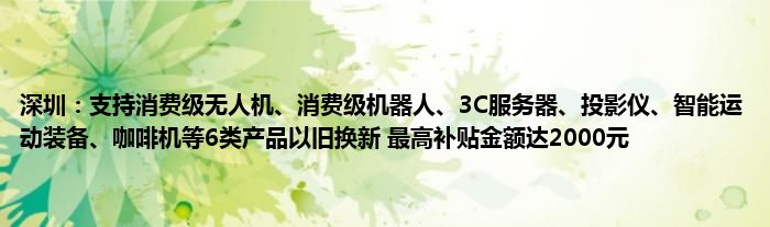 深圳:支持消费级无人机、消费级机器人、3C服务器、投影仪、智能运动装备、咖啡机等6类产品以旧换新 最高补贴金额达2000元