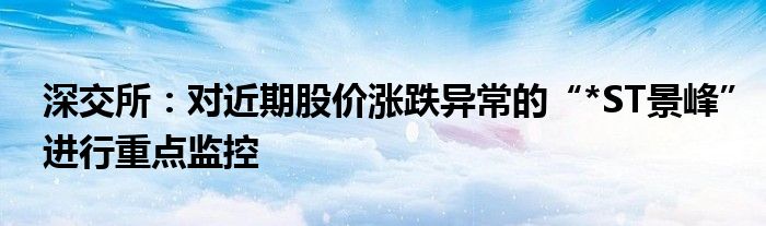 深交所:对近期股价涨跌异常的“*ST景峰”进行重点监控