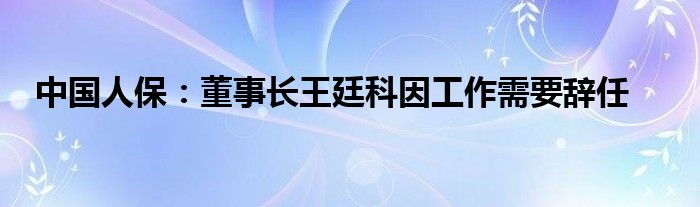中国人保:董事长王廷科因工作需要辞任