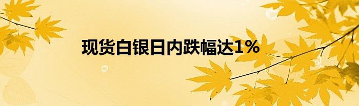 现货白银日内跌幅达1%