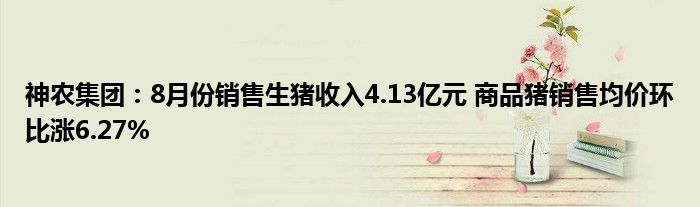 神农集团:8月份销售生猪收入4.13亿元 商品猪销售均价环比涨6.27%