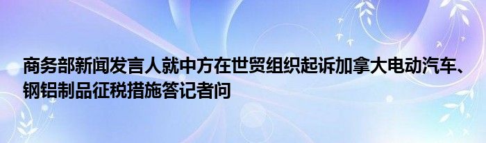 商务部新闻发言人就中方在世贸组织起诉加拿大电动汽车、钢铝制品征税措施答记者问