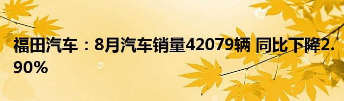 福田汽车:8月汽车销量42079辆 同比下降2.90%