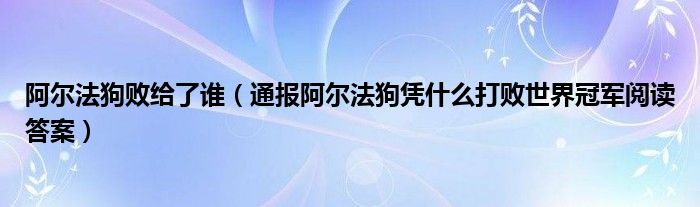 阿尔法狗败给了谁(通报阿尔法狗凭什么打败世界冠军阅读答案)