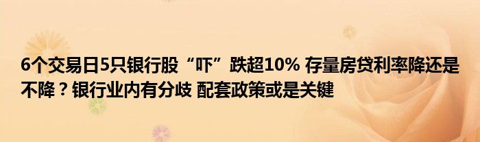 6个交易日5只银行股“吓”跌超10% 存量房贷利率降还是不降?银行业内有分歧 配套政策或是关键