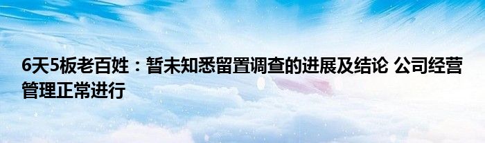 6天5板老百姓:暂未知悉留置调查的进展及结论 公司经营管理正常进行