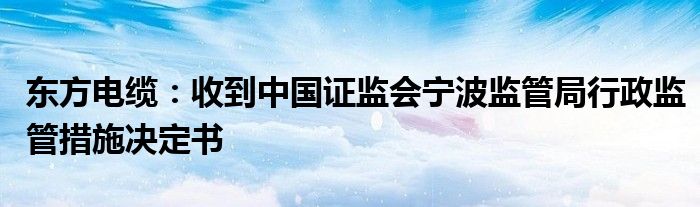 东方电缆:收到中国证监会宁波监管局行政监管措施决定书